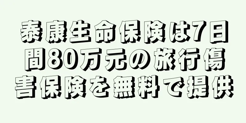 泰康生命保険は7日間80万元の旅行傷害保険を無料で提供