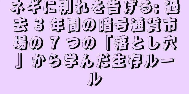 ネギに別れを告げる: 過去 3 年間の暗号通貨市場の 7 つの「落とし穴」から学んだ生存ルール