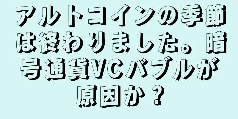 アルトコインの季節は終わりました。暗号通貨VCバブルが原因か？