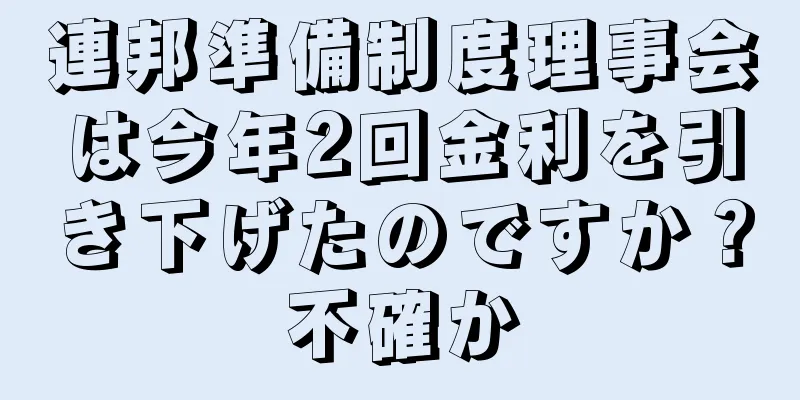 連邦準備制度理事会は今年2回金利を引き下げたのですか？不確か