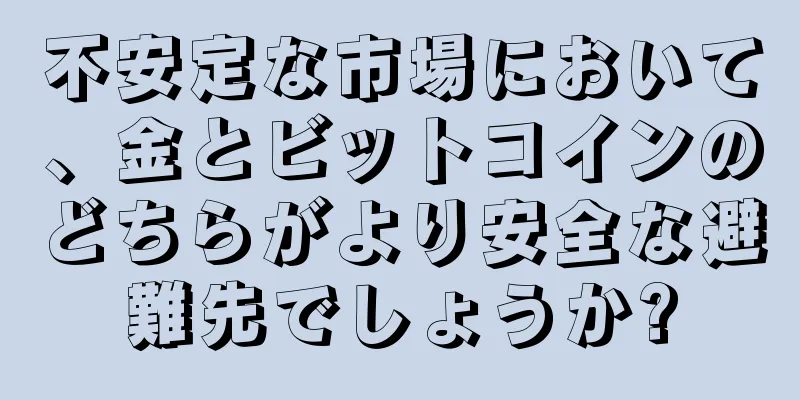 不安定な市場において、金とビットコインのどちらがより安全な避難先でしょうか?