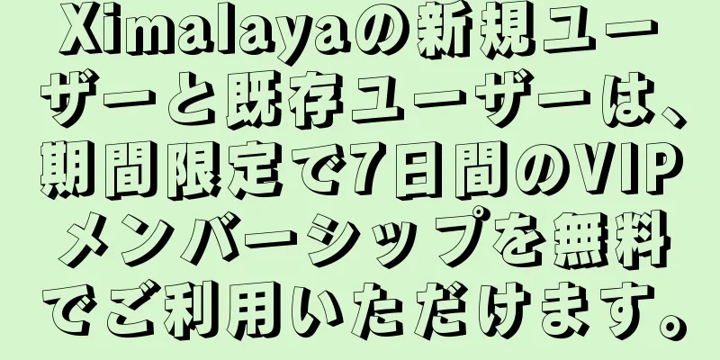 Ximalayaの新規ユーザーと既存ユーザーは、期間限定で7日間のVIPメンバーシップを無料でご利用いただけます。