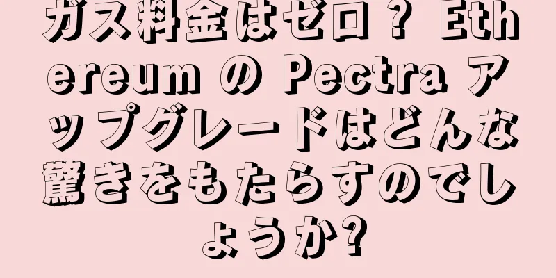 ガス料金はゼロ？ Ethereum の Pectra アップグレードはどんな驚きをもたらすのでしょうか?
