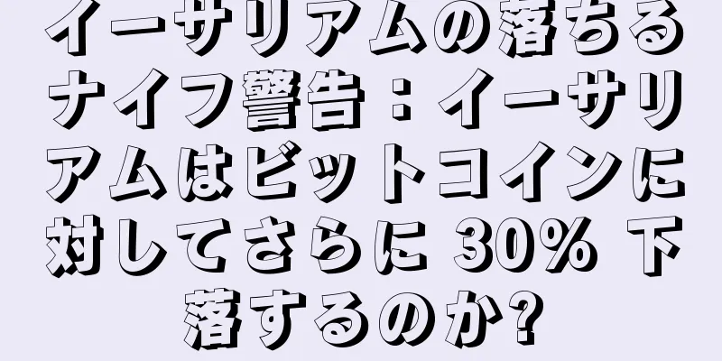 イーサリアムの落ちるナイフ警告：イーサリアムはビットコインに対してさらに 30% 下落するのか?