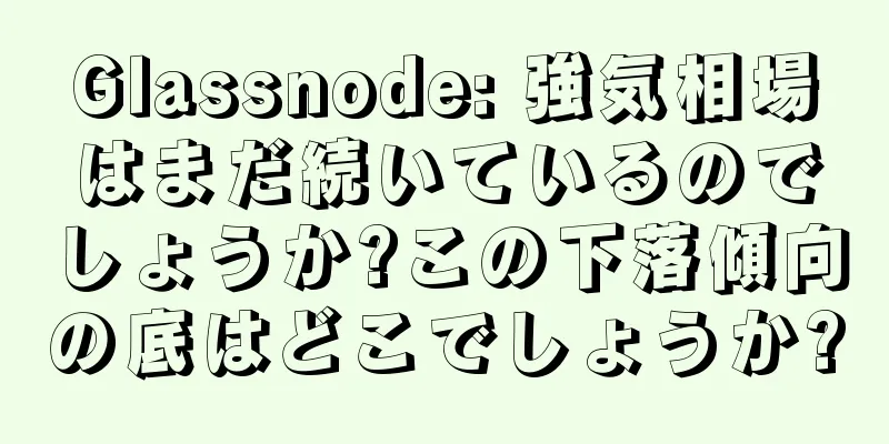 Glassnode: 強気相場はまだ続いているのでしょうか?この下落傾向の底はどこでしょうか?