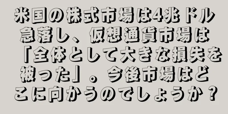 米国の株式市場は4兆ドル急落し、仮想通貨市場は「全体として大きな損失を被った」。今後市場はどこに向かうのでしょうか？