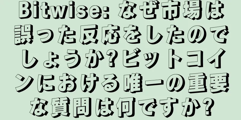 Bitwise: なぜ市場は誤った反応をしたのでしょうか?ビットコインにおける唯一の重要な質問は何ですか?