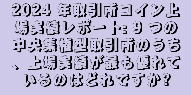 2024 年取引所コイン上場実績レポート: 9 つの中央集権型取引所のうち、上場実績が最も優れているのはどれですか?