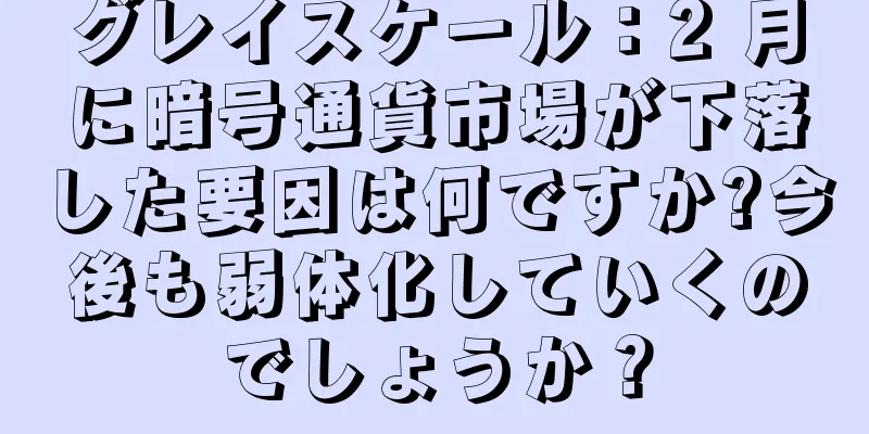 グレイスケール：2 月に暗号通貨市場が下落した要因は何ですか?今後も弱体化していくのでしょうか？