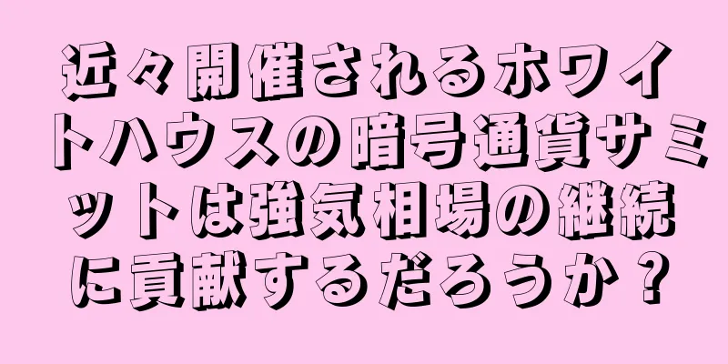 近々開催されるホワイトハウスの暗号通貨サミットは強気相場の継続に貢献するだろうか？
