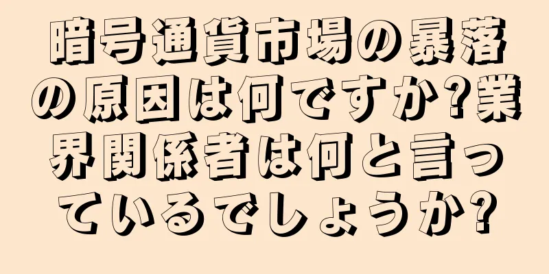 暗号通貨市場の暴落の原因は何ですか?業界関係者は何と言っているでしょうか?