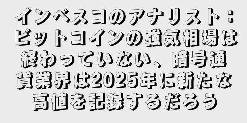 インベスコのアナリスト：ビットコインの強気相場は終わっていない、暗号通貨業界は2025年に新たな高値を記録するだろう
