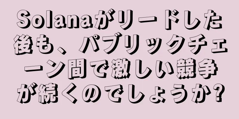 Solanaがリードした後も、パブリックチェーン間で激しい競争が続くのでしょうか?