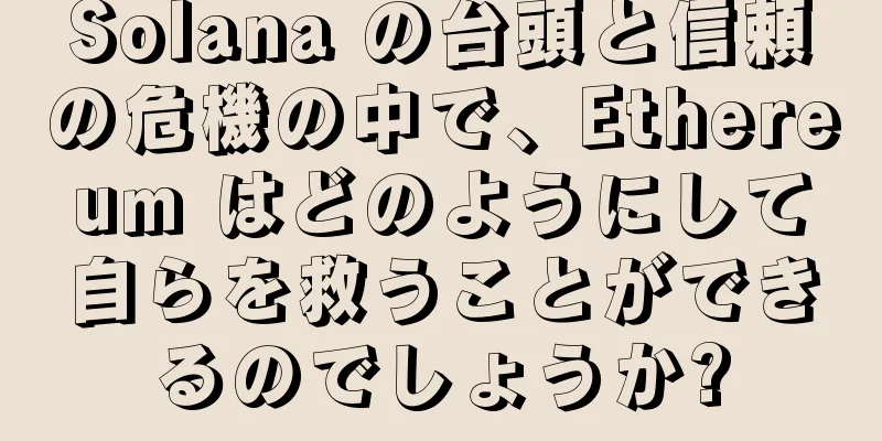 Solana の台頭と信頼の危機の中で、Ethereum はどのようにして自らを救うことができるのでしょうか?