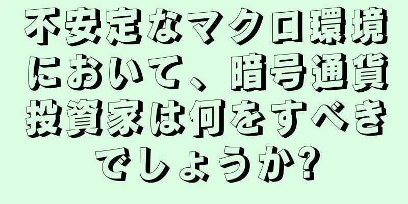 不安定なマクロ環境において、暗号通貨投資家は何をすべきでしょうか?