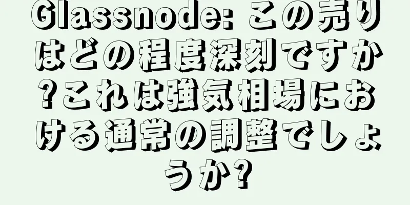 Glassnode: この売りはどの程度深刻ですか?これは強気相場における通常の調整でしょうか?