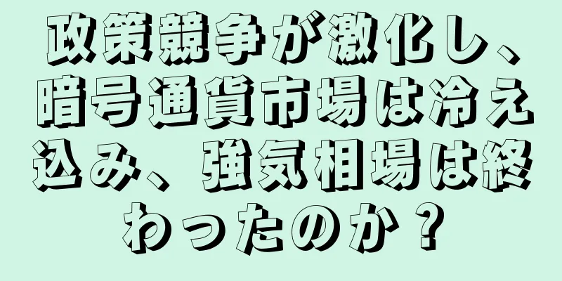 政策競争が激化し、暗号通貨市場は冷え込み、強気相場は終わったのか？