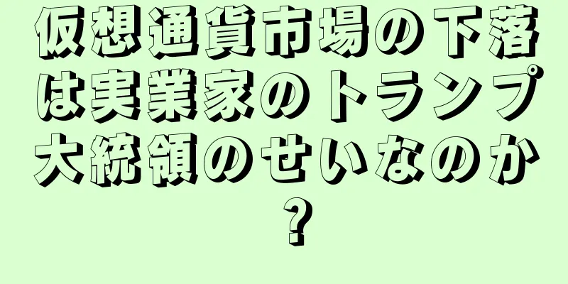 仮想通貨市場の下落は実業家のトランプ大統領のせいなのか？