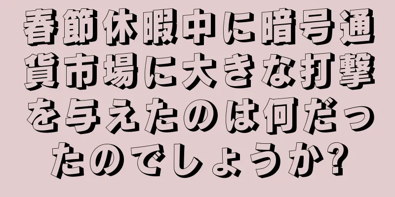 春節休暇中に暗号通貨市場に大きな打撃を与えたのは何だったのでしょうか?