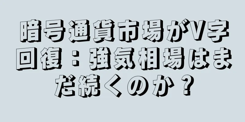 暗号通貨市場がV字回復：強気相場はまだ続くのか？