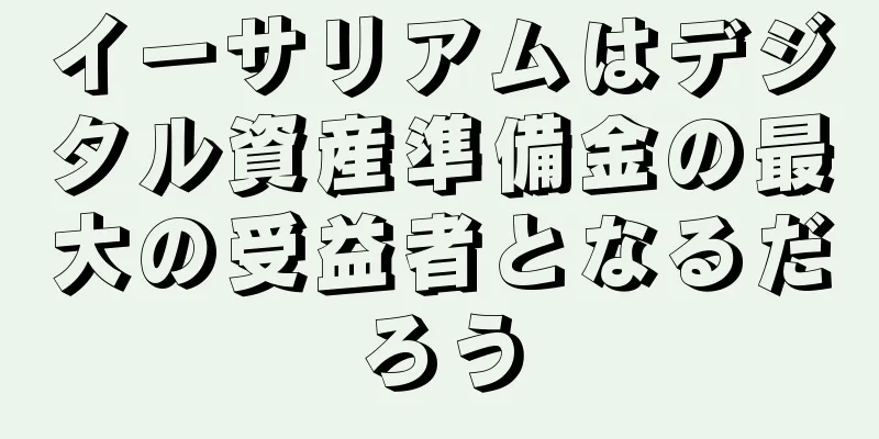 イーサリアムはデジタル資産準備金の最大の受益者となるだろう