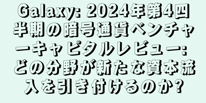 Galaxy: 2024年第4四半期の暗号通貨ベンチャーキャピタルレビュー: どの分野が新たな資本流入を引き付けるのか?