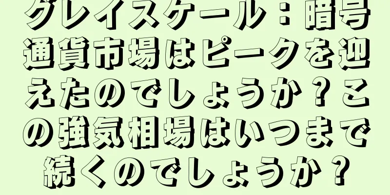 グレイスケール：暗号通貨市場はピークを迎えたのでしょうか？この強気相場はいつまで続くのでしょうか？