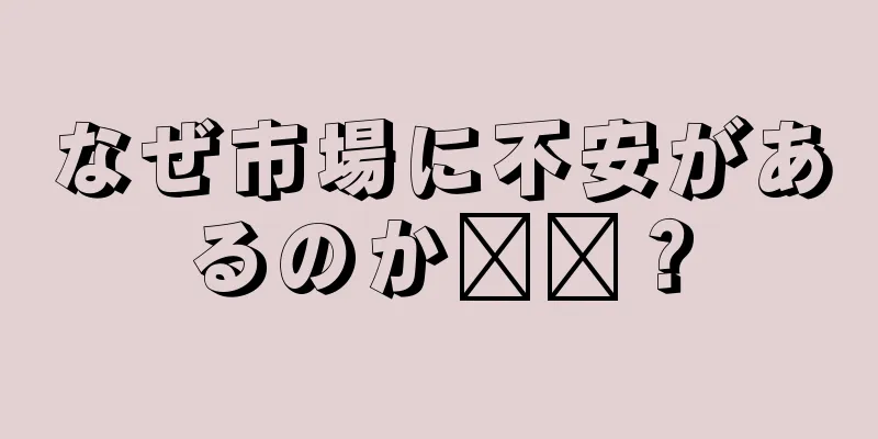 なぜ市場に不安があるのか​​？