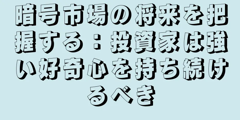 暗号市場の将来を把握する：投資家は強い好奇心を持ち続けるべき