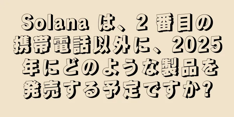Solana は、2 番目の携帯電話以外に、2025 年にどのような製品を発売する予定ですか?