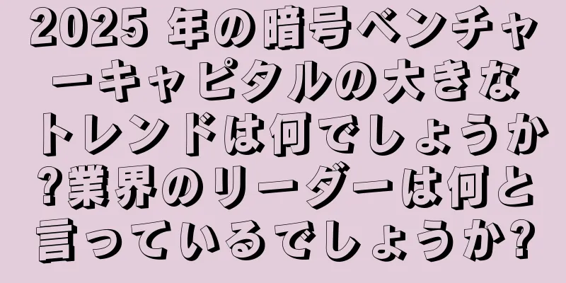 2025 年の暗号ベンチャーキャピタルの大きなトレンドは何でしょうか?業界のリーダーは何と言っているでしょうか?