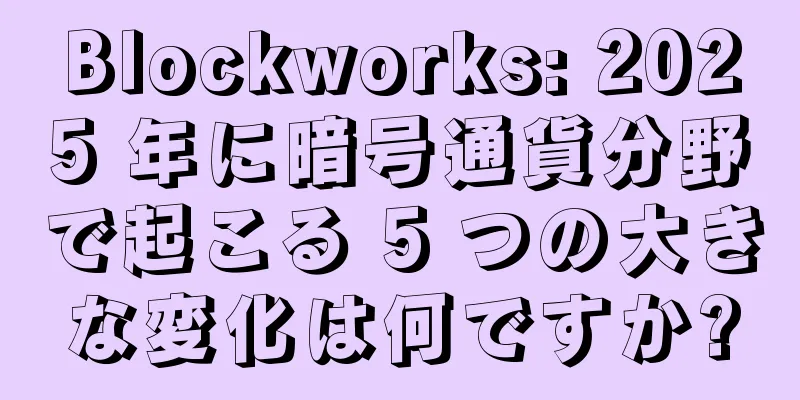 Blockworks: 2025 年に暗号通貨分野で起こる 5 つの大きな変化は何ですか?