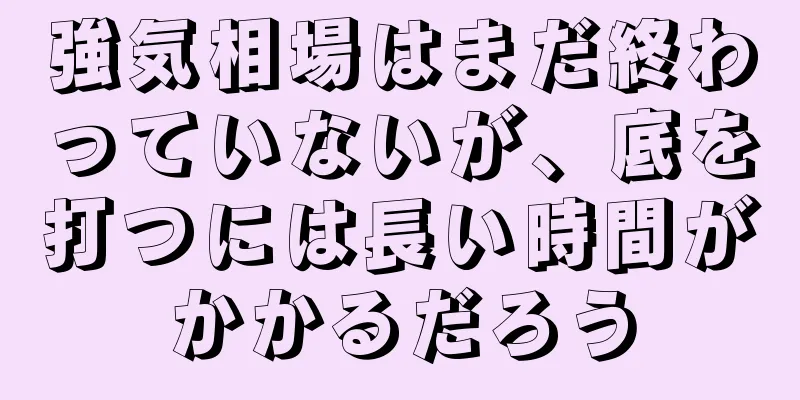 強気相場はまだ終わっていないが、底を打つには長い時間がかかるだろう