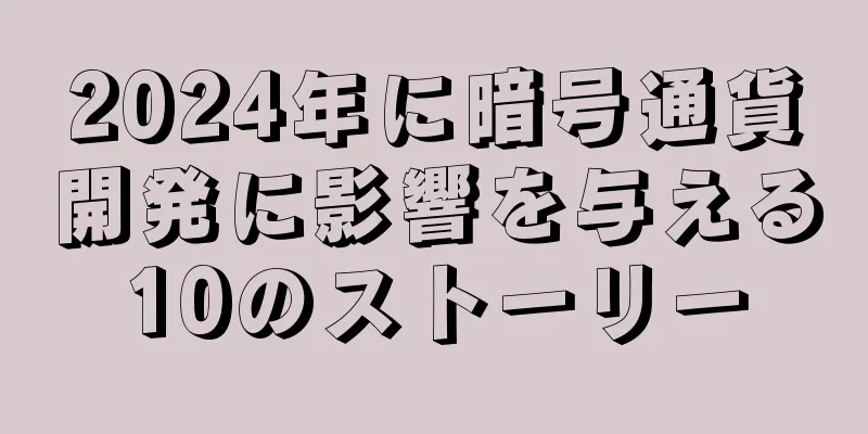 2024年に暗号通貨開発に影響を与える10のストーリー
