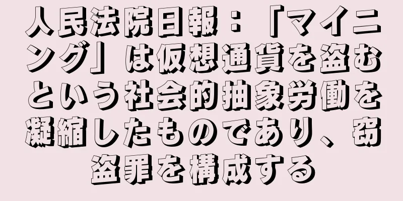 人民法院日報：「マイニング」は仮想通貨を盗むという社会的抽象労働を凝縮したものであり、窃盗罪を構成する