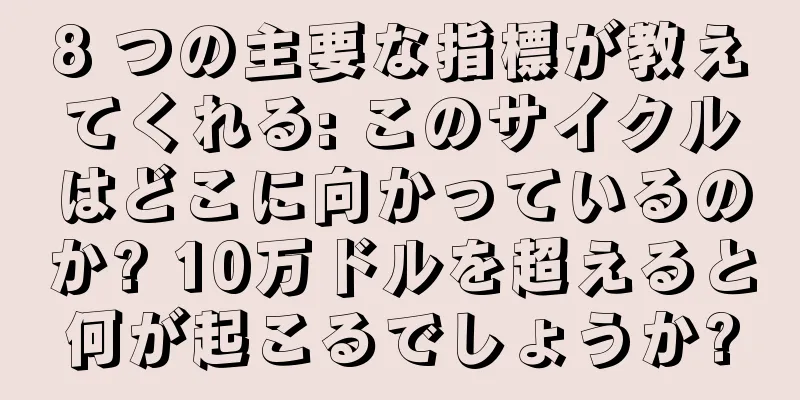 8 つの主要な指標が教えてくれる: このサイクルはどこに向かっているのか? 10万ドルを超えると何が起こるでしょうか?