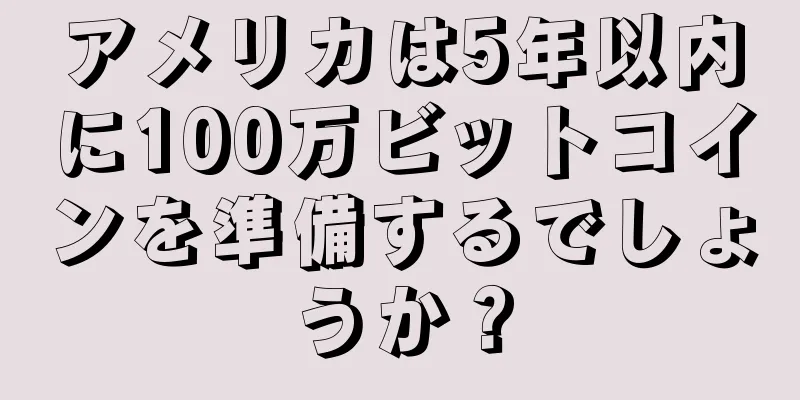 アメリカは5年以内に100万ビットコインを準備するでしょうか？