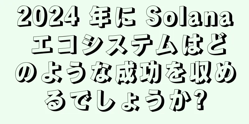 2024 年に Solana エコシステムはどのような成功を収めるでしょうか?