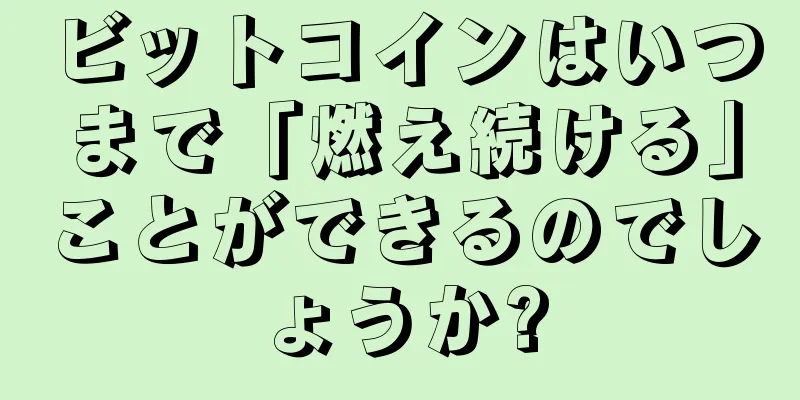 ビットコインはいつまで「燃え続ける」ことができるのでしょうか?