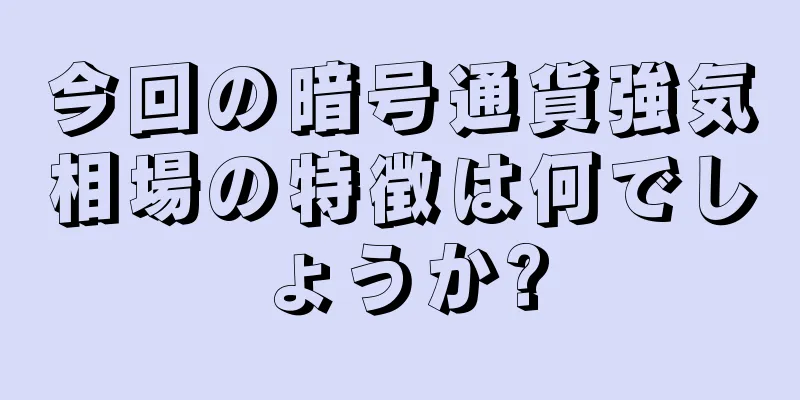 今回の暗号通貨強気相場の特徴は何でしょうか?