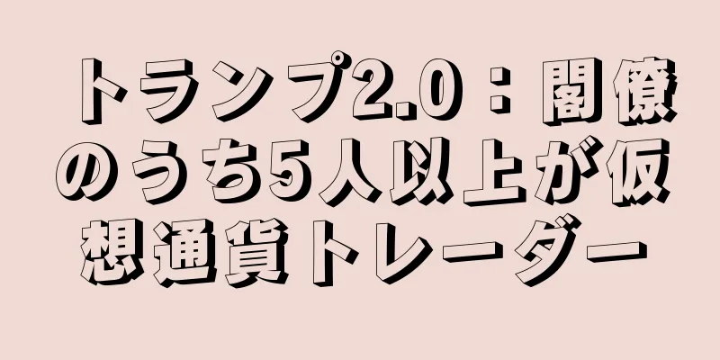 トランプ2.0：閣僚のうち5人以上が仮想通貨トレーダー