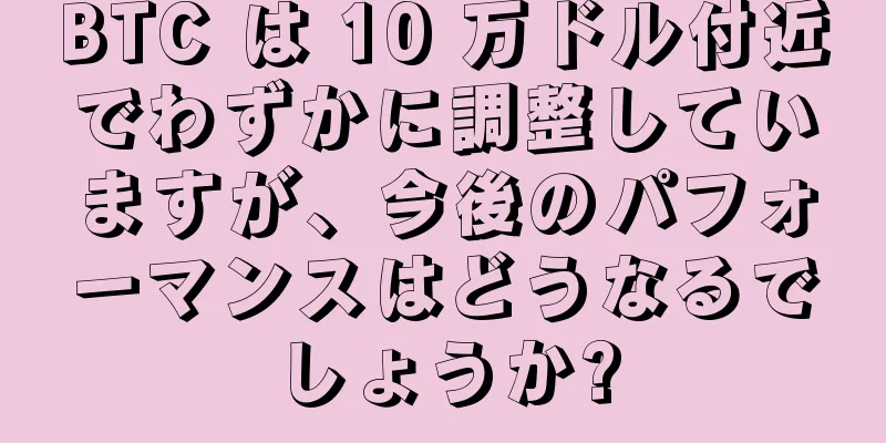 BTC は 10 万ドル付近でわずかに調整していますが、今後のパフォーマンスはどうなるでしょうか?