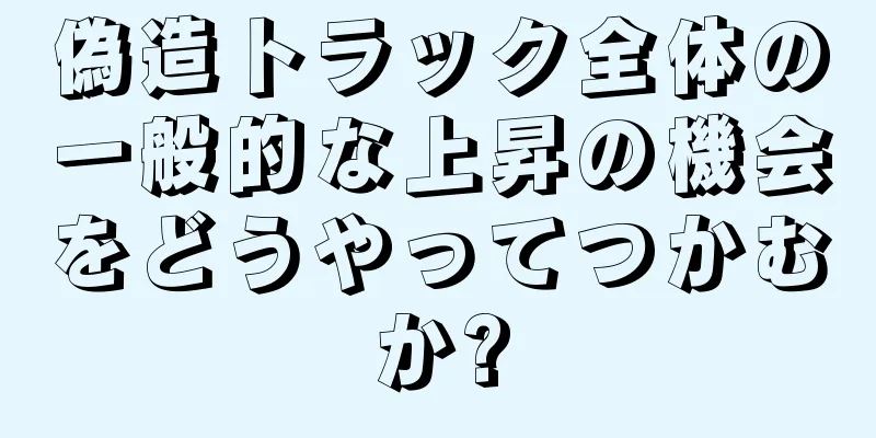 偽造トラック全体の一般的な上昇の機会をどうやってつかむか?