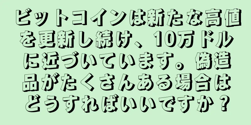 ビットコインは新たな高値を更新し続け、10万ドルに近づいています。偽造品がたくさんある場合はどうすればいいですか？