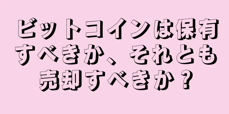 ビットコインは保有すべきか、それとも売却すべきか？