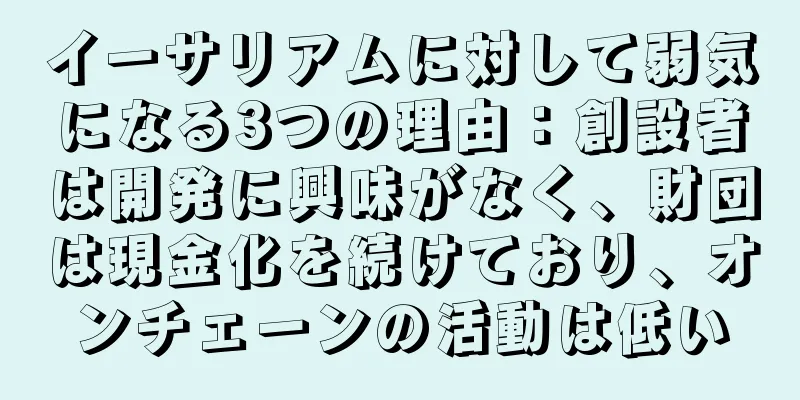 イーサリアムに対して弱気になる3つの理由：創設者は開発に興味がなく、財団は現金化を続けており、オンチェーンの活動は低い