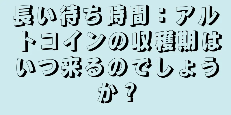 長い待ち時間：アルトコインの収穫期はいつ来るのでしょうか？
