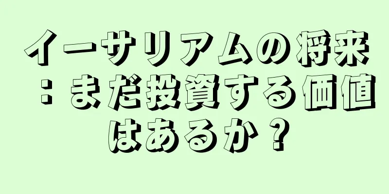 イーサリアムの将来：まだ投資する価値はあるか？