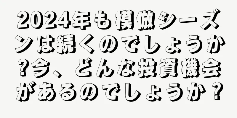 2024年も模倣シーズンは続くのでしょうか?今、どんな投資機会があるのでしょうか？