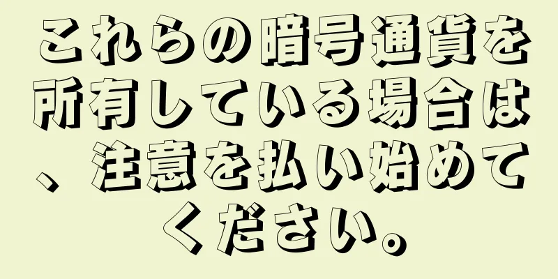 これらの暗号通貨を所有している場合は、注意を払い始めてください。